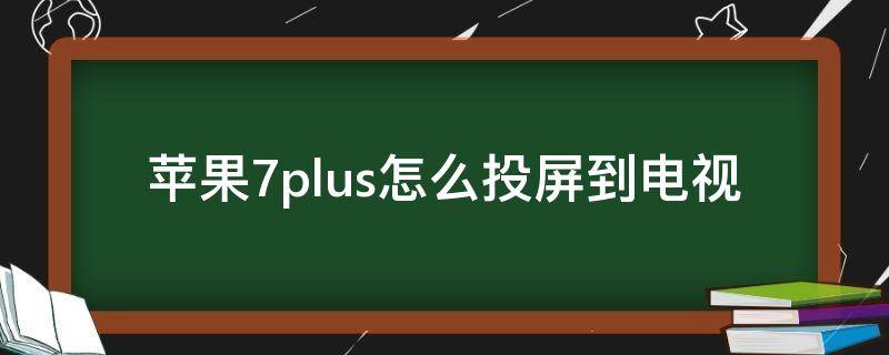 苹果7plus怎么投屏到电视 苹果7plus怎么投屏到电视 屏幕镜像打不开怎么办