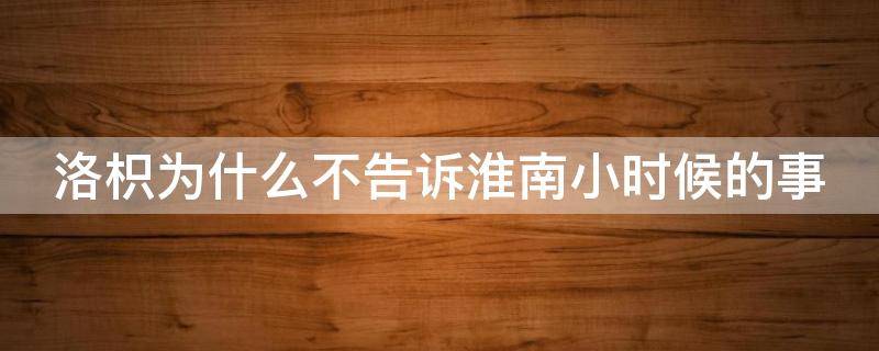 洛枳为什么不告诉淮南小时候的事 洛枳为什么不告诉淮南小时候的事情呢