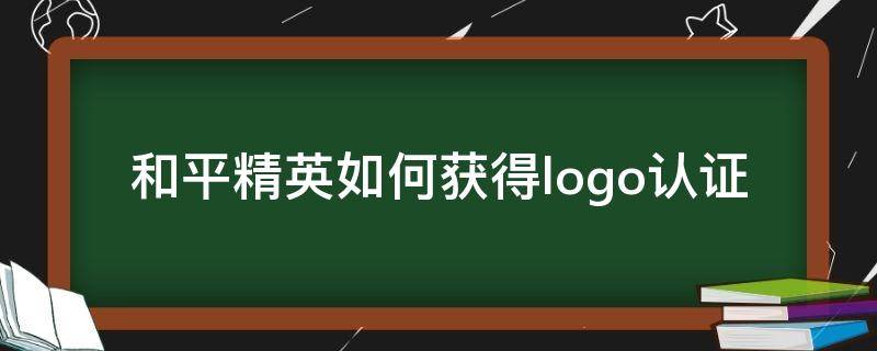 和平精英如何获得logo认证（和平精英怎么拥有logo认证）