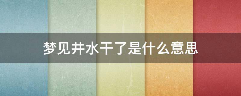 梦见井水干了是什么意思 梦见井里的水干了寓意着什么