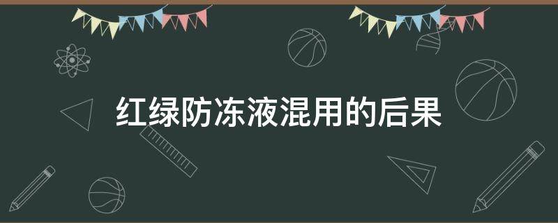 红绿防冻液混用的后果 红绿防冻液能混用吗