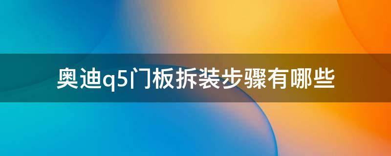 奥迪q5门板拆装步骤有哪些 奥迪q5门饰板怎么拆图解