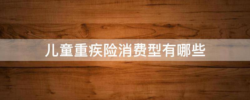 儿童重疾险消费型有哪些（儿童重疾险种类）