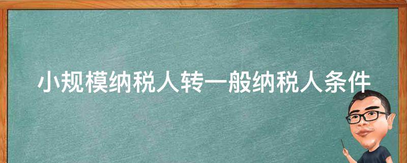 小规模纳税人转一般纳税人条件（小规模纳税人转一般纳税人的条件）