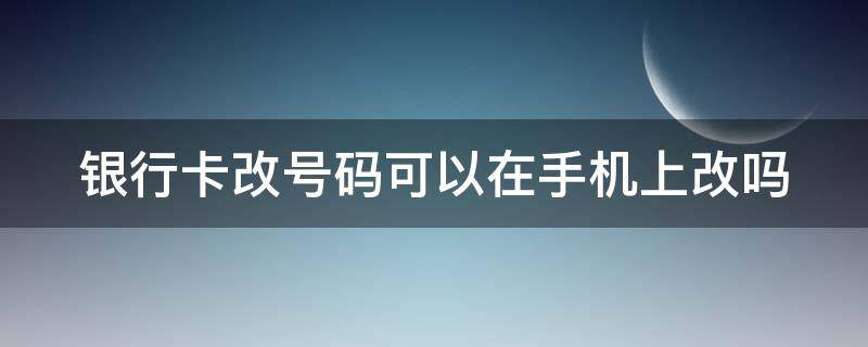 银行卡改号码可以在手机上改吗 银行卡改手机号码可以打电话改吗