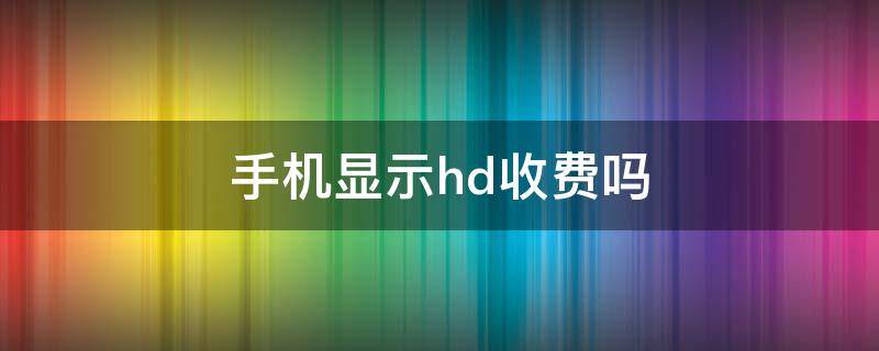 手机显示hd收费吗 手机显示hd什么意思收费吗