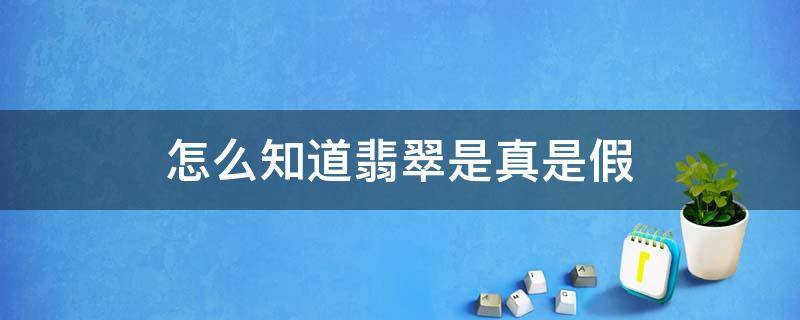 怎么知道翡翠是真是假 怎么知道翡翠的真假