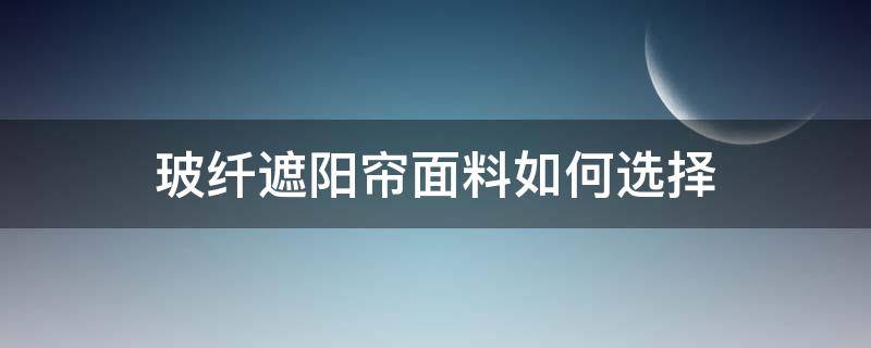 玻纤遮阳帘面料如何选择（窗帘布遮阳用什么材质好）