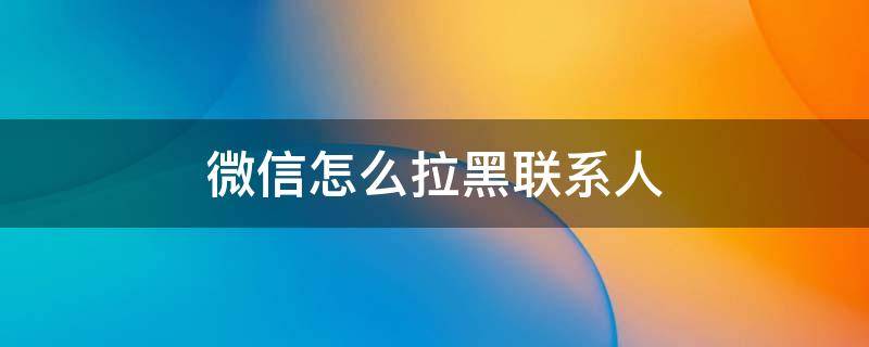 微信怎么拉黑联系人 手机微信怎么拉黑联系人