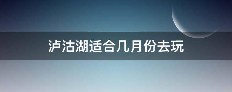 泸沽湖适合几月份去玩 泸沽湖什么时候去玩最合适