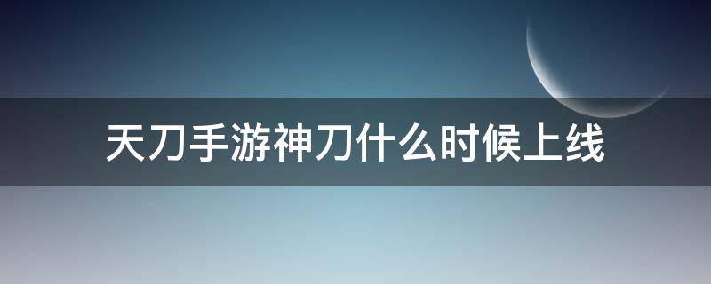 天刀手游神刀什么时候上线 天刀端游什么时候出来的