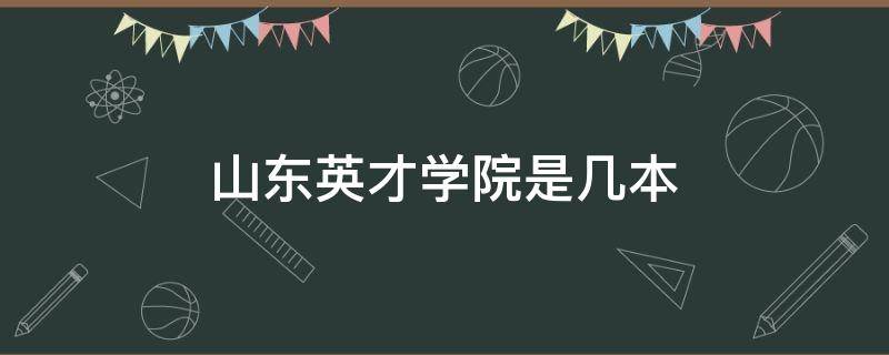 山东英才学院是几本（山东英才学院是几本?录取分数线）