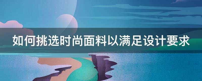 如何挑选时尚面料以满足设计要求 时尚面料是什么样的