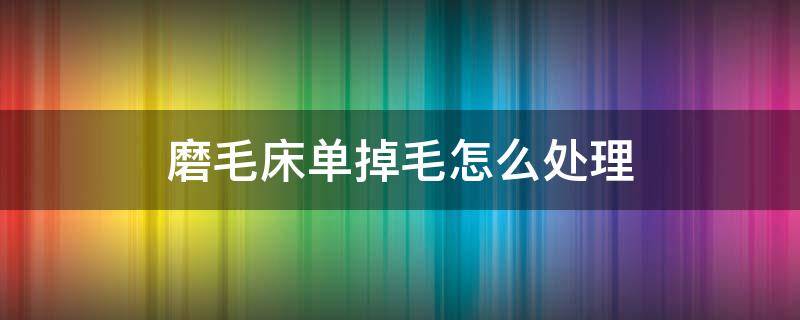 磨毛床单掉毛怎么处理（磨毛床单掉毛吗）