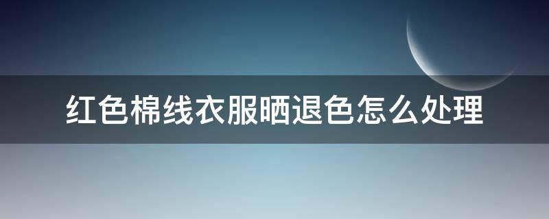 红色棉线衣服晒退色怎么处理（纯棉衣服褪色有什么办法恢复）