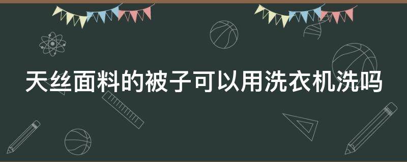 天丝面料的被子可以用洗衣机洗吗（天丝面料的被子可以用洗衣机洗吗）