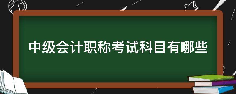 中级会计职称考试科目有哪些（会计中级职称考试内容科目）