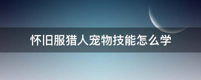 怀旧服猎人宠物技能怎么学（怀旧服猎人宠物技能等级）