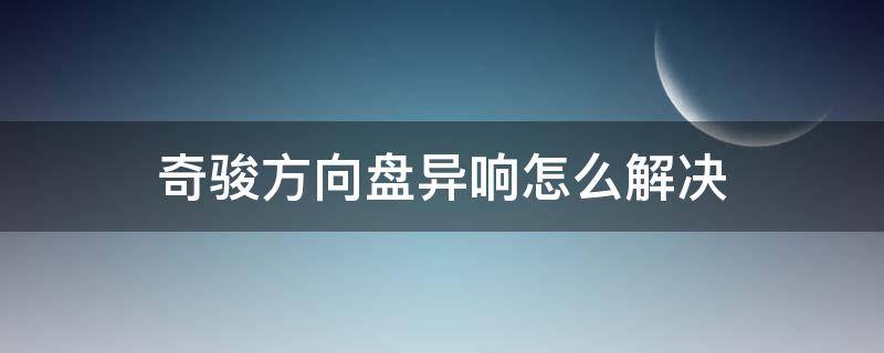 奇骏方向盘异响怎么解决 奇骏打方向底盘异响