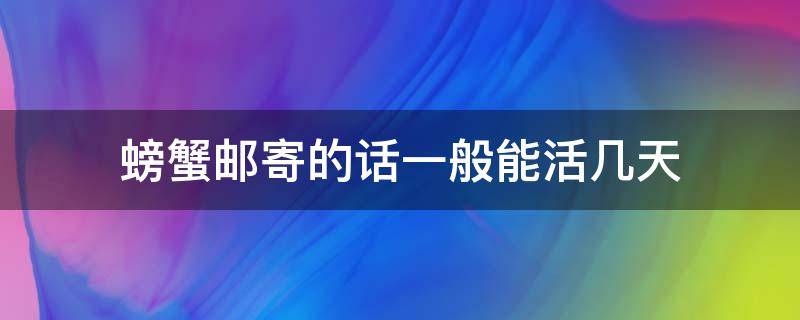 螃蟹邮寄的话一般能活几天 快递邮过来的螃蟹能活几天