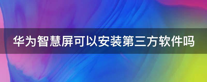 华为智慧屏可以安装第三方软件吗（华为智慧屏可以安装视频软件吗）