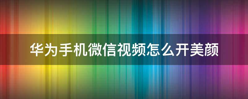 华为手机微信视频怎么开美颜 华为手机微信视频怎么开美颜功能设置