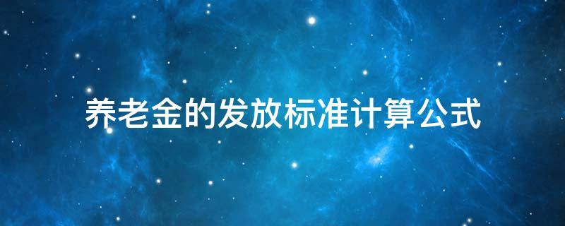 养老金的发放标准计算公式（最新养老金发放标准及计算方法）