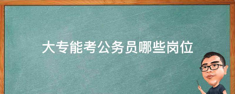 大专能考公务员哪些岗位 大专能考公务员哪些岗位比较好