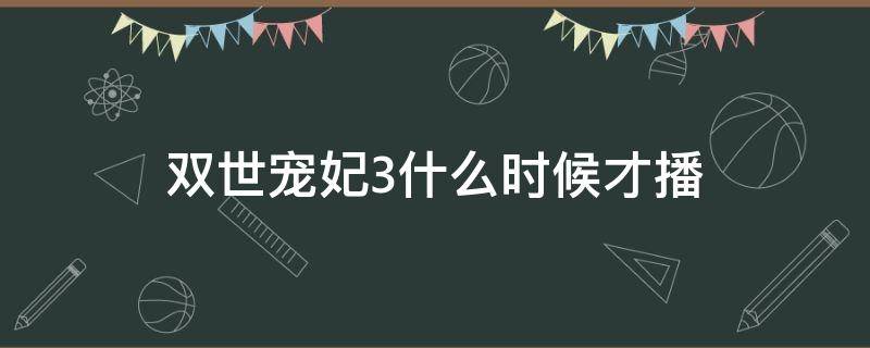 双世宠妃3什么时候才播（双世宠妃3什么时候播?）