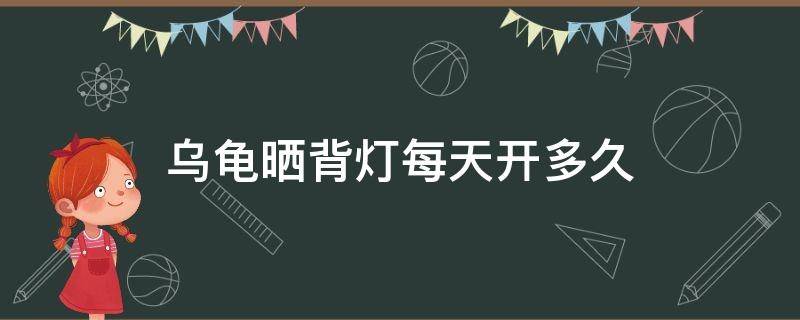 乌龟晒背灯每天开多久（乌龟晒背灯每天开多久合适）