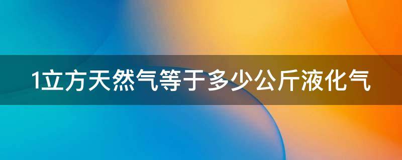 1立方天然气等于多少公斤液化气（1立方天然气等于多少公斤液化气量）