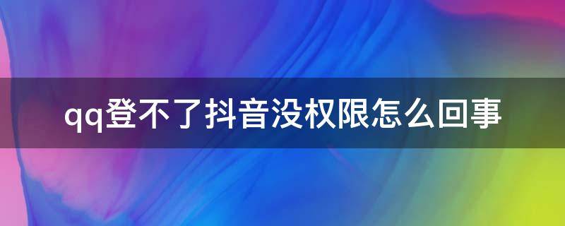 qq登不了抖音没权限怎么回事（抖音登不上qq没权限）