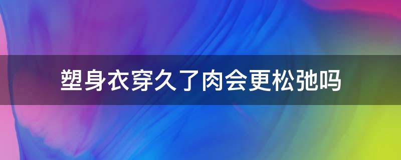 塑身衣穿久了肉会更松弛吗 塑身衣穿久了会变松嘛