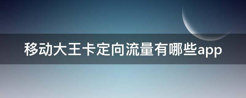 移动大王卡定向流量有哪些app（移动大王卡定向流量有哪些应用）