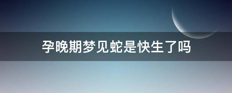 孕晚期梦见蛇是快生了吗 快生了梦到蛇什么预兆