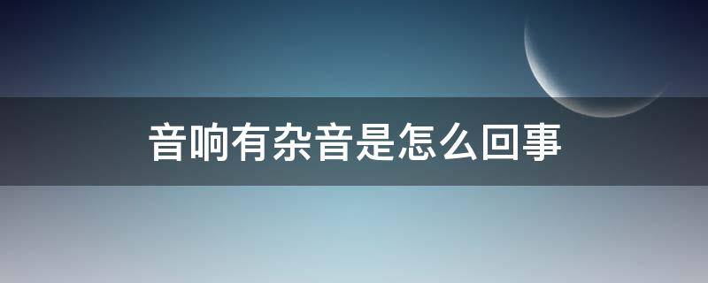 音响有杂音是怎么回事 音响声音有杂音怎么办