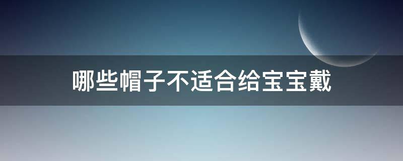 哪些帽子不适合给宝宝戴（给宝宝戴帽子好不好）