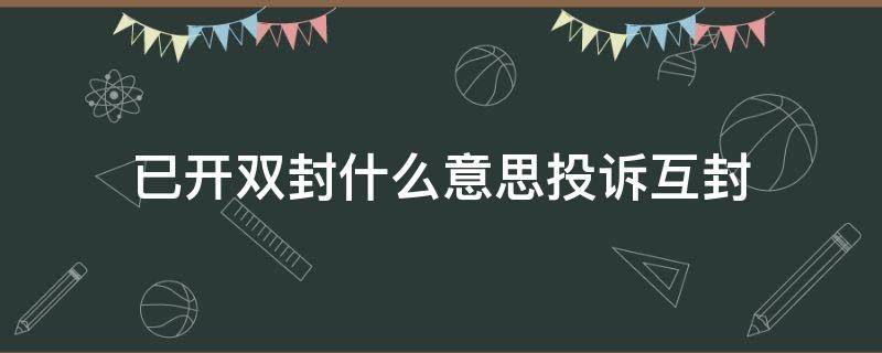 已开双封什么意思投诉互封（已开双封投诉永久封）