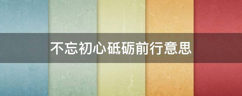 不忘初心砥砺前行意思 不忘初心砥砺前行意思相同的话