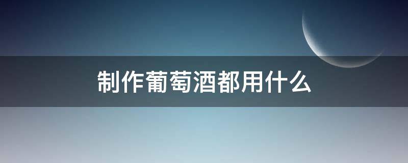 制作葡萄酒都用什么（葡萄酒用什么做的）