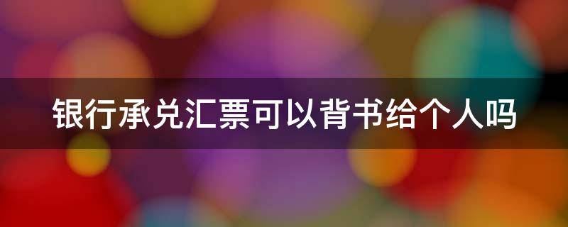 银行承兑汇票可以背书给个人吗 银行承兑汇票可以背书转让给个人吗