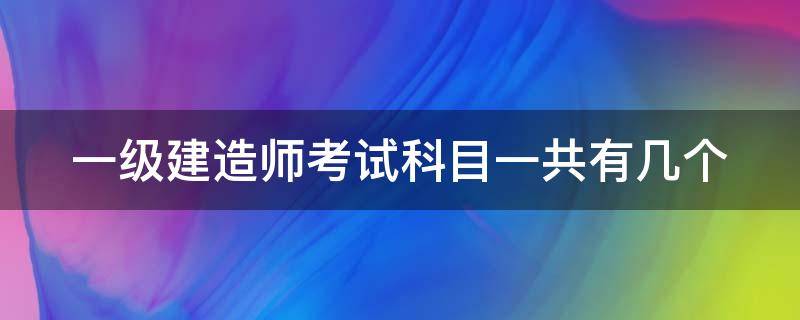 一级建造师考试科目一共有几个 一级建造师考试科目一共有几个题