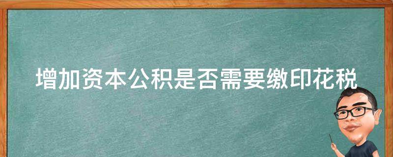 增加资本公积是否需要缴印花税（增加资本公积要交税吗）