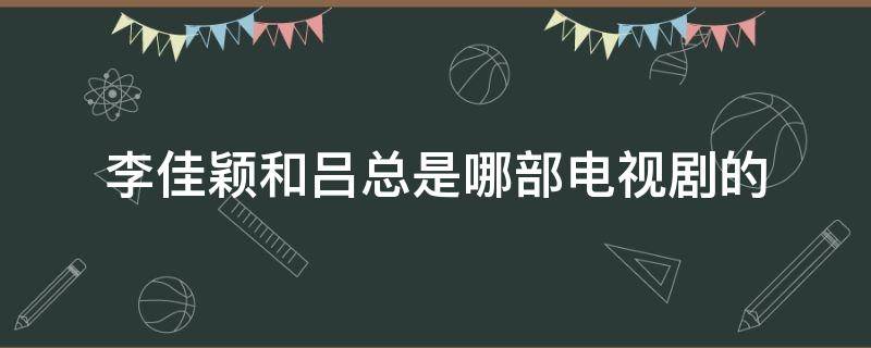 李佳颖和吕总是哪部电视剧的 李佳颖和吕总哪集搞在一起的