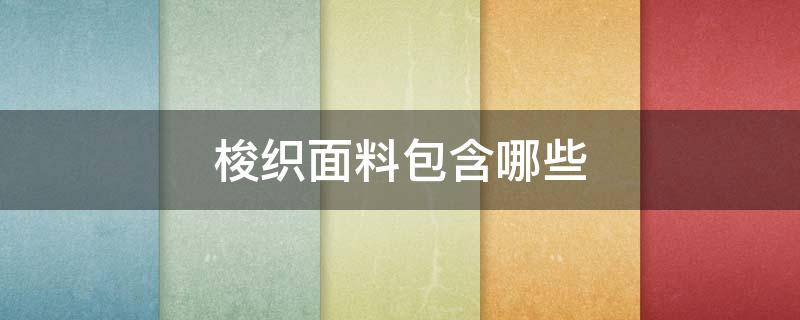 梭织面料包含哪些（梭织布包括哪些服装面料）