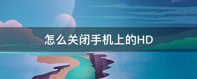 怎么关闭手机上的HD（怎么关闭手机上的hd功能）