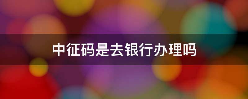 中征码是去银行办理吗 中征码要去人民银行拿吗