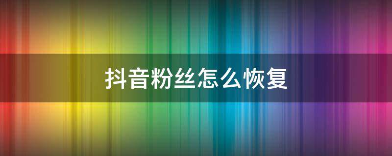 抖音粉丝怎么恢复 抖音可以恢复粉丝吗