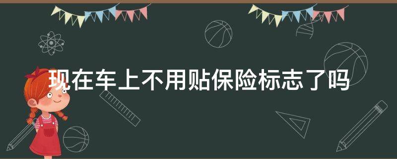 现在车上不用贴保险标志了吗 现在车上不用贴保险标志了吗2021