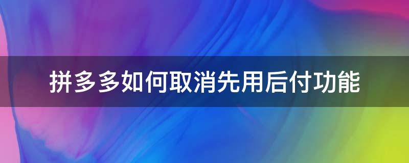 拼多多如何取消先用后付功能（拼多多如何取消先用后付功能订单）